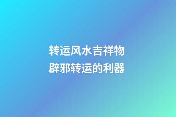 转运风水吉祥物 辟邪转运的利器